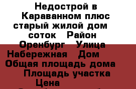 Недострой в Караванном плюс старый жилой дом, 8 соток › Район ­ Оренбург › Улица ­ Набережная › Дом ­ 20 › Общая площадь дома ­ 150 › Площадь участка ­ 8 › Цена ­ 650 000 - Оренбургская обл., Оренбургский р-н, Караванный п. Недвижимость » Дома, коттеджи, дачи продажа   